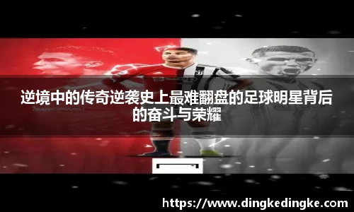 逆境中的传奇逆袭史上最难翻盘的足球明星背后的奋斗与荣耀