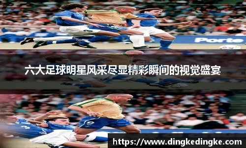 六大足球明星风采尽显精彩瞬间的视觉盛宴