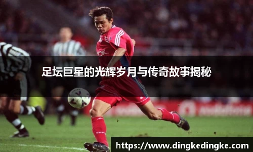 足坛巨星的光辉岁月与传奇故事揭秘