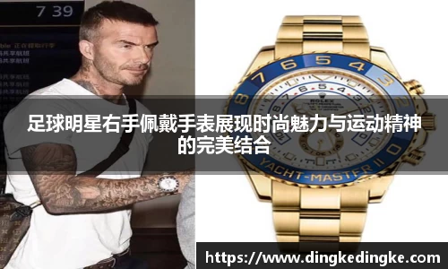 足球明星右手佩戴手表展现时尚魅力与运动精神的完美结合